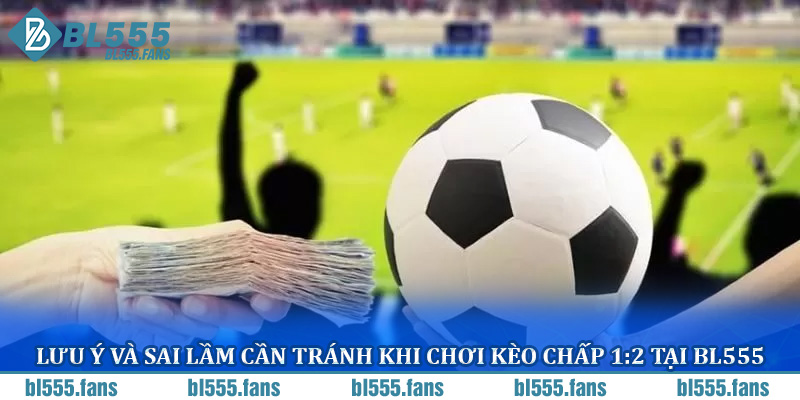 Lưu ý và sai lầm cần tránh khi chơi kèo chấp 1:2 tại BL555